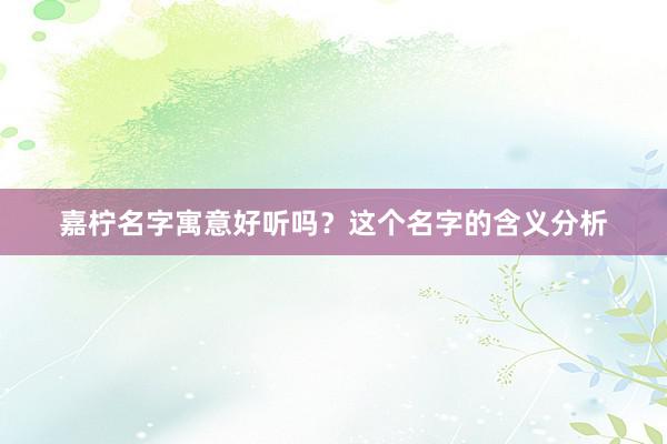 嘉柠名字寓意好听吗？这个名字的含义分析