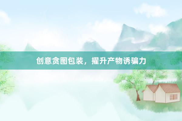 创意贪图包装，擢升产物诱骗力