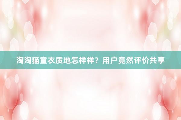 淘淘猫童衣质地怎样样？用户竟然评价共享
