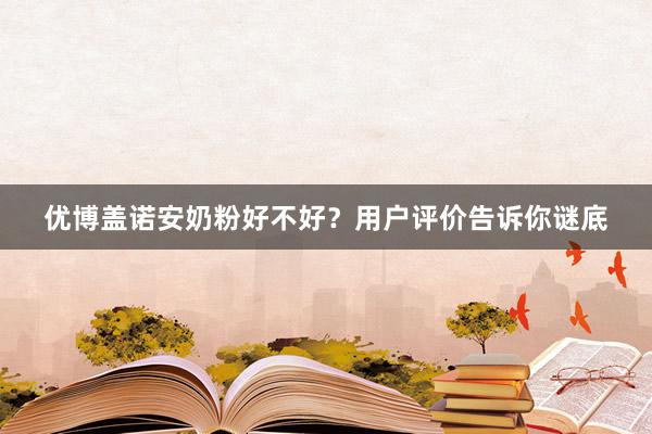 优博盖诺安奶粉好不好？用户评价告诉你谜底