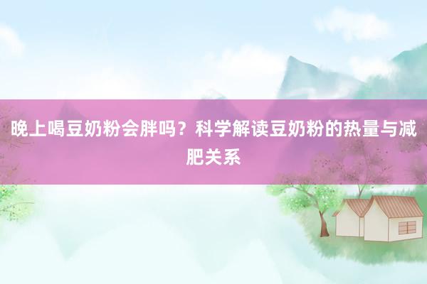 晚上喝豆奶粉会胖吗？科学解读豆奶粉的热量与减肥关系