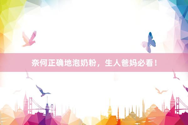 奈何正确地泡奶粉，生人爸妈必看！
