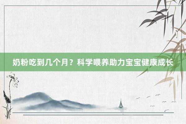 奶粉吃到几个月？科学喂养助力宝宝健康成长